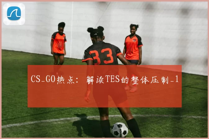 CS_GO热点：解读TES的整体压制_1