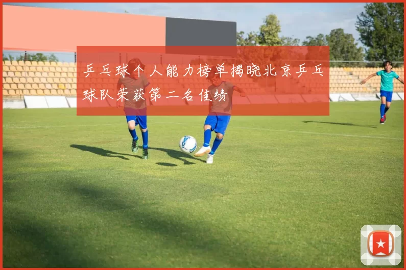 乒乓球个人能力榜单揭晓北京乒乓球队荣获第二名佳绩