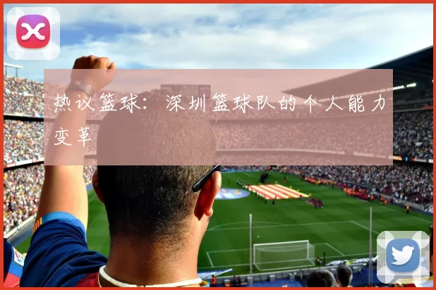 热议篮球：深圳篮球队的个人能力变革