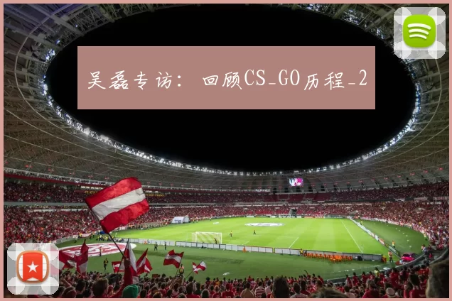 吴磊专访：回顾CS_GO历程_2