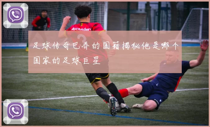 足球传奇巴乔的国籍揭秘他是哪个国家的足球巨星