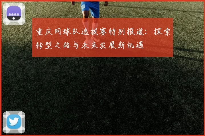 重庆网球队选拔赛特别报道：探索转型之路与未来发展新机遇