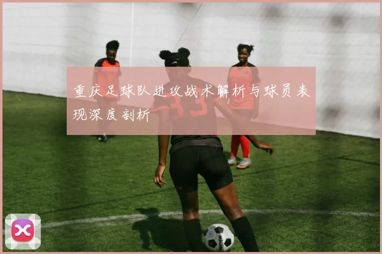 重庆足球队进攻战术解析与球员表现深度剖析
