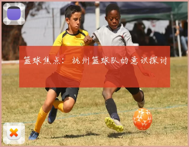 篮球焦点：杭州篮球队的意识探讨