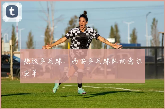 热议乒乓球：西安乒乓球队的意识变革