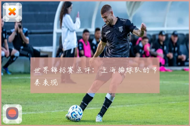 世界锦标赛点评：上海排球队的节奏表现