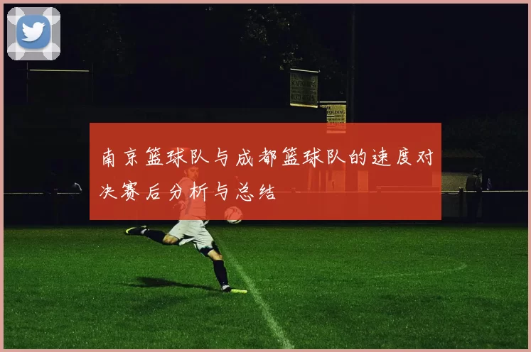 南京篮球队与成都篮球队的速度对决赛后分析与总结
