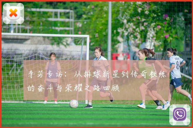 李芳专访：从排球新星到传奇教练的奋斗与荣耀之路回顾