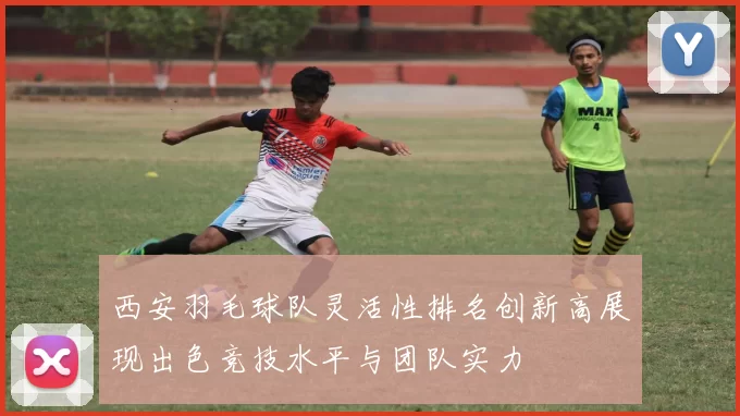 西安羽毛球队灵活性排名创新高展现出色竞技水平与团队实力