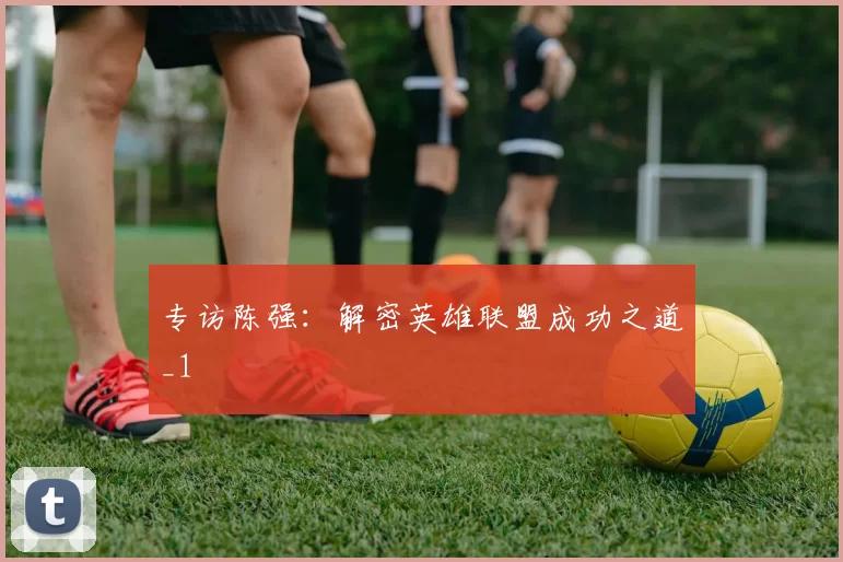 专访陈强：解密英雄联盟成功之道_1