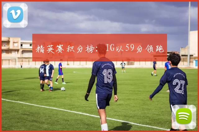 精英赛积分榜：IG以59分领跑