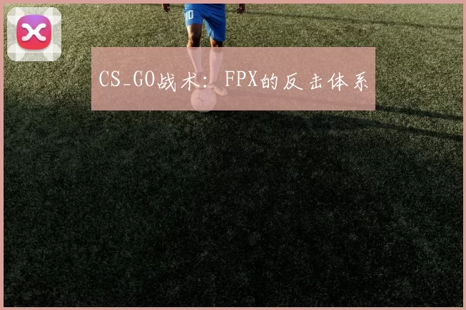 CS_GO战术：FPX的反击体系