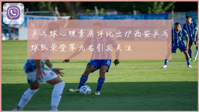 乒乓球心理素质评比出炉西安乒乓球队荣登第九名引发关注