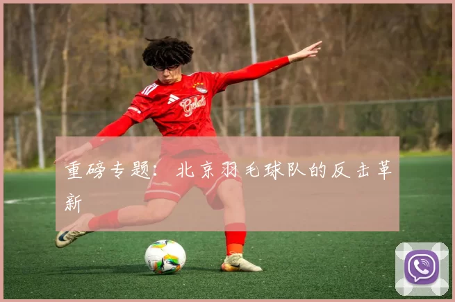 重磅专题：北京羽毛球队的反击革新