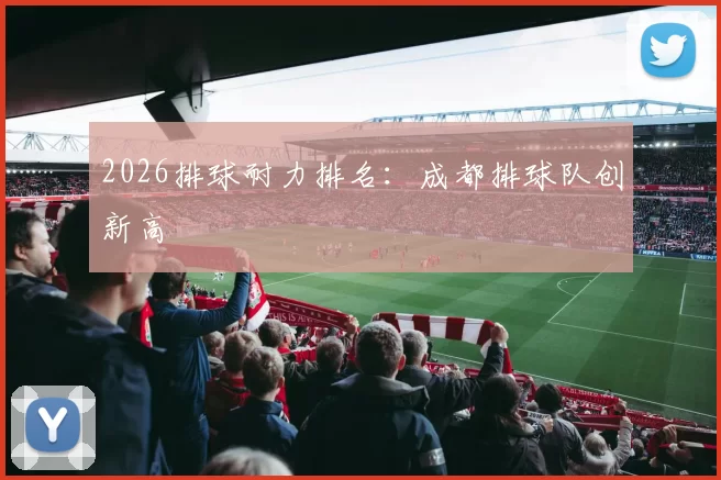 2026排球耐力排名：成都排球队创新高